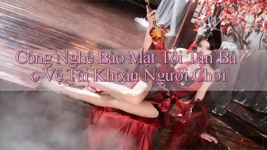 Công Nghệ Bảo Mật Tối Tân Bảo Vệ Tài Khoản Người Chơi Công Nghệ Bảo Mật Tối Tân Bảo Vệ Tài Khoản Người Chơi