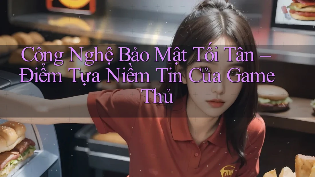 Công Nghệ Bảo Mật Tối Tân – Điểm Tựa Niềm Tin Của Game Thủ