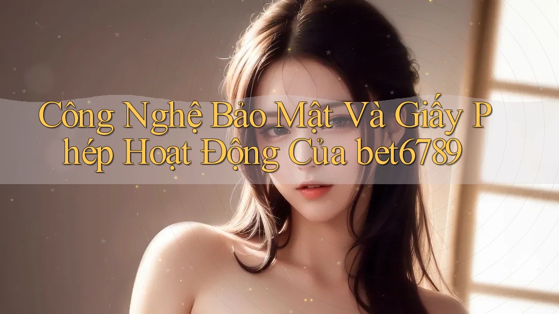 Công Nghệ Bảo Mật Và Giấy Phép Hoạt Động Của bet6789 Công Nghệ Bảo Mật Và Giấy Phép Hoạt Động Của bet6789