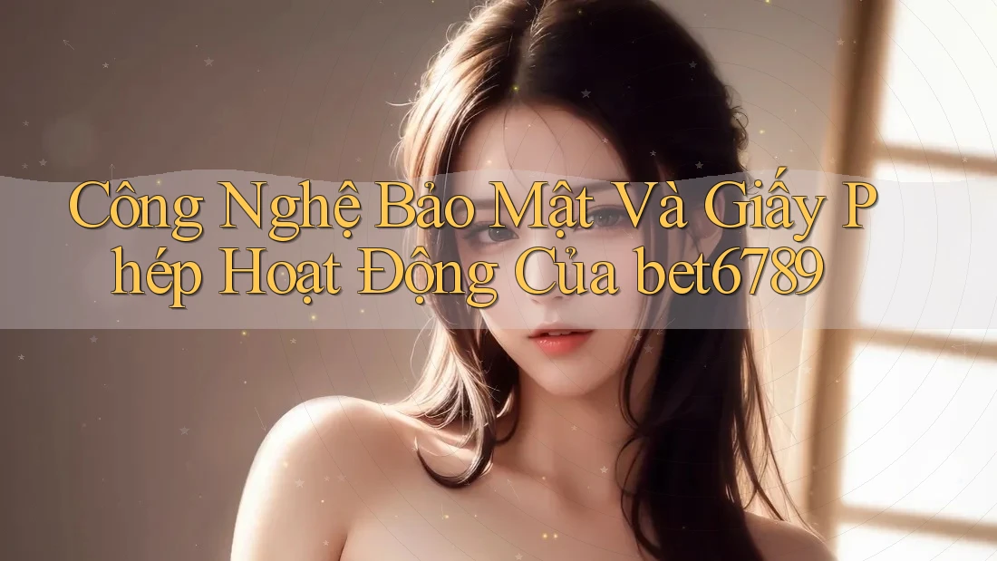 Công Nghệ Bảo Mật Và Giấy Phép Hoạt Động Của bet6789 Công Nghệ Bảo Mật Và Giấy Phép Hoạt Động Của bet6789