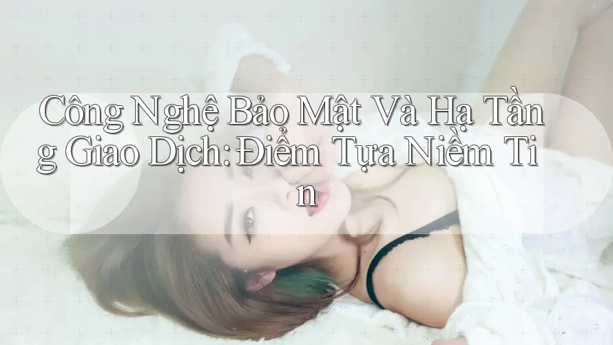 Công Nghệ Bảo Mật Và Hạ Tầng Giao Dịch: Điểm Tựa Niềm Tin