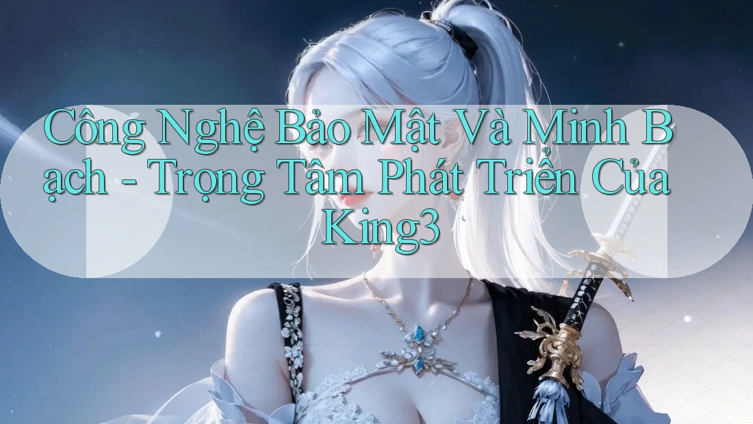 Công Nghệ Bảo Mật Và Minh Bạch - Trọng Tâm Phát Triển Của King3