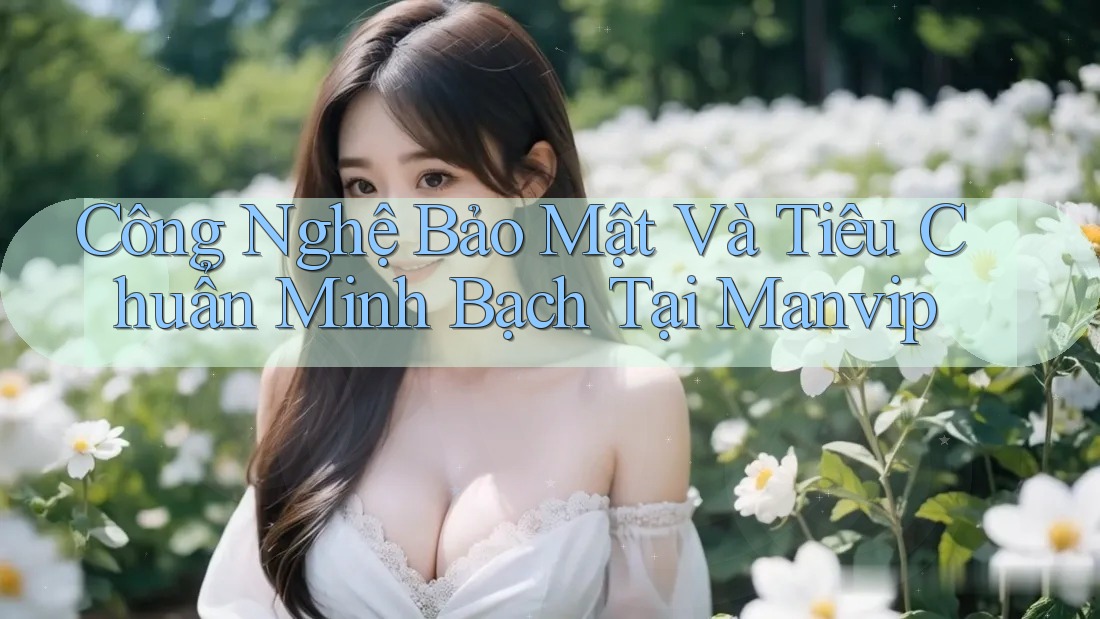 Công Nghệ Bảo Mật Và Tiêu Chuẩn Minh Bạch Tại Manvip Công Nghệ Bảo Mật Và Tiêu Chuẩn Minh Bạch Tại Manvip
