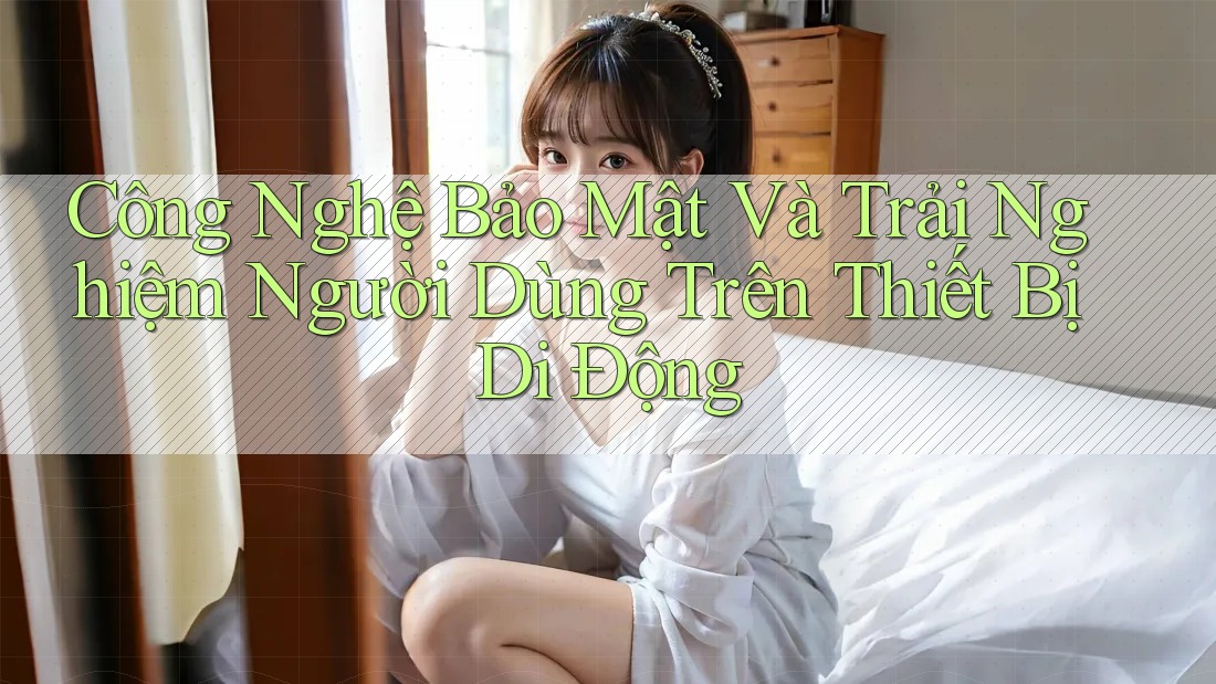 Công Nghệ Bảo Mật Và Trải Nghiệm Người Dùng Trên Thiết Bị Di Động Công Nghệ Bảo Mật Và Trải Nghiệm Người Dùng Trên Thiết Bị Di Động