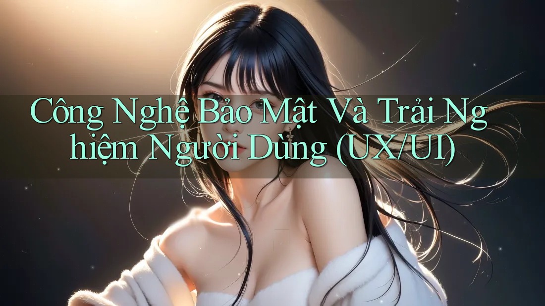 Công Nghệ Bảo Mật Và Trải Nghiệm Người Dùng (UX/UI) Công Nghệ Bảo Mật Và Trải Nghiệm Người Dùng (UX/UI)