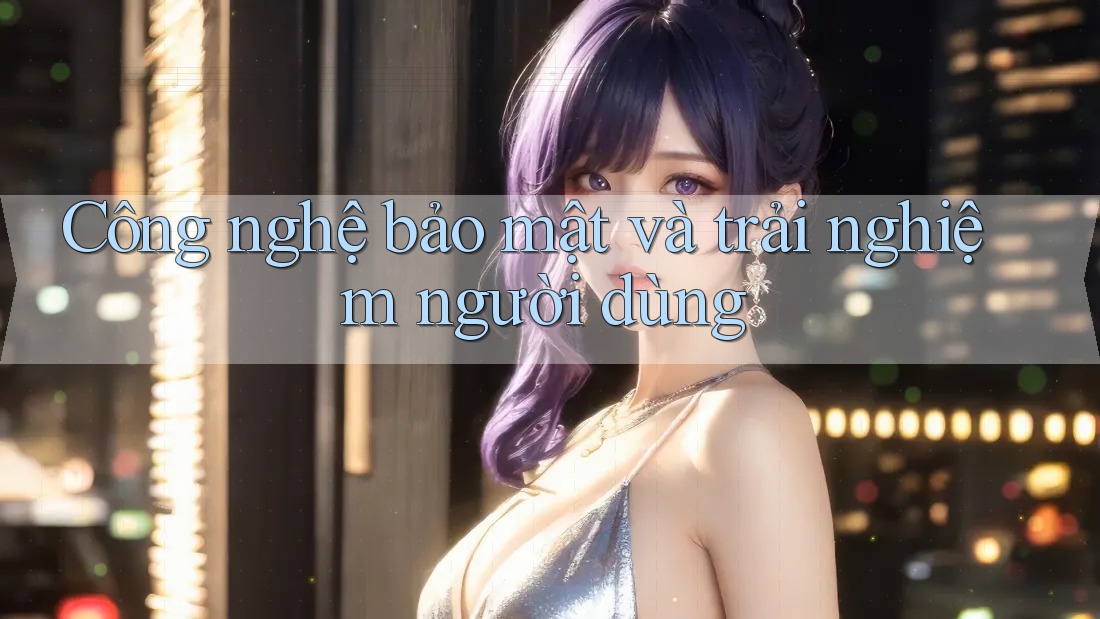Công nghệ bảo mật và trải nghiệm người dùng Công nghệ bảo mật và trải nghiệm người dùng