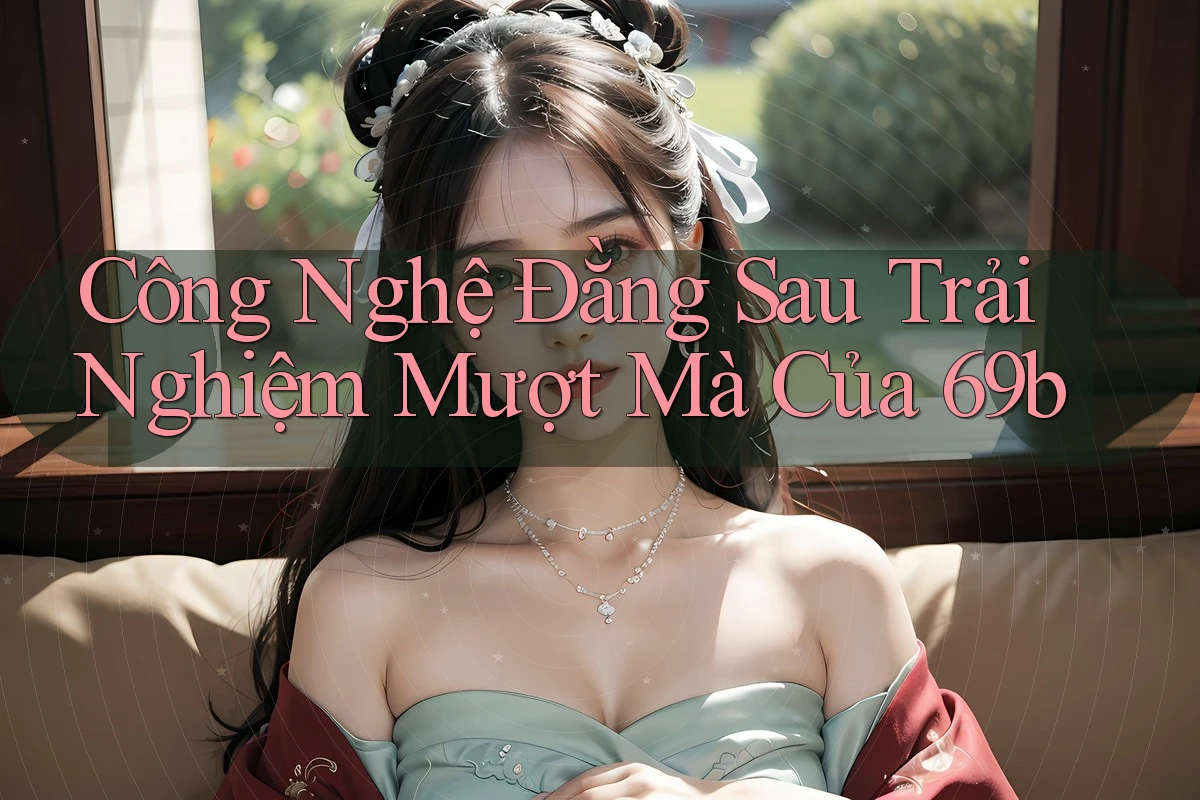 Công Nghệ Đằng Sau Trải Nghiệm Mượt Mà Của 69b Công Nghệ Đằng Sau Trải Nghiệm Mượt Mà Của 69b