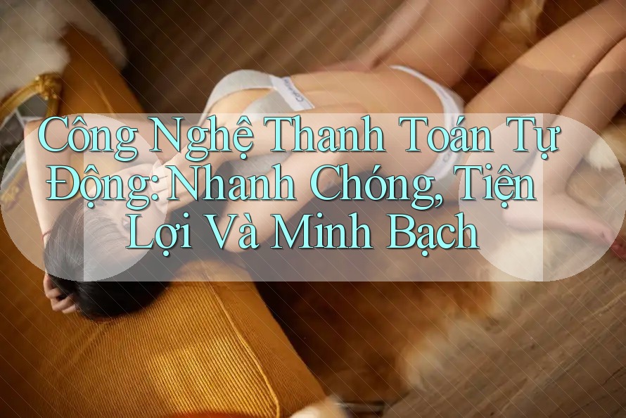 Công Nghệ Thanh Toán Tự Động: Nhanh Chóng, Tiện Lợi Và Minh Bạch