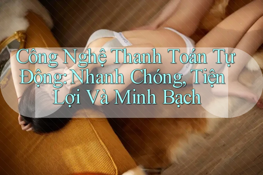 Công Nghệ Thanh Toán Tự Động: Nhanh Chóng, Tiện Lợi Và Minh Bạch