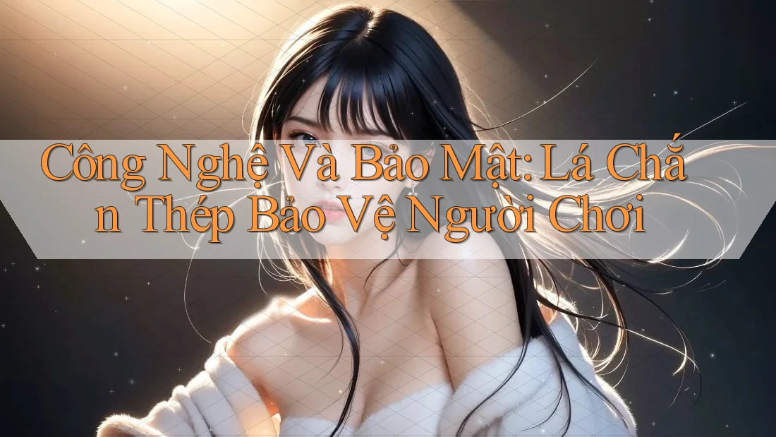 Công Nghệ Và Bảo Mật: Lá Chắn Thép Bảo Vệ Người Chơi Công Nghệ Và Bảo Mật: Lá Chắn Thép Bảo Vệ Người Chơi