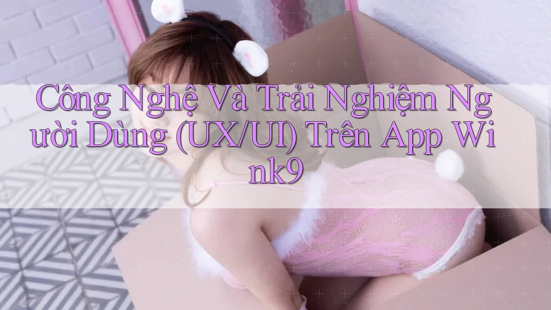 Công Nghệ Và Trải Nghiệm Người Dùng (UX/UI) Trên App Wink9