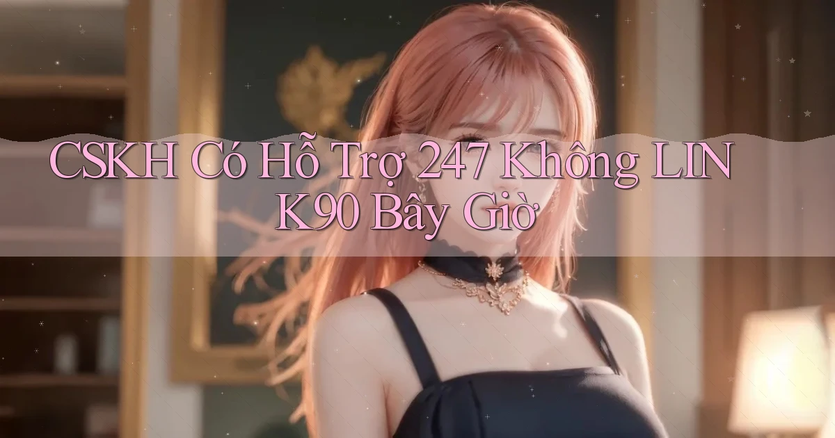 CSKH có hỗ trợ 247 không link90 bây giờ