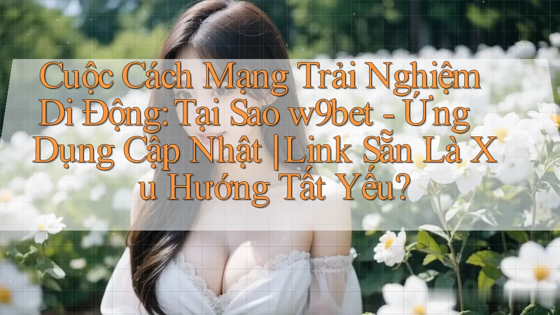 Cuộc Cách Mạng Trải Nghiệm Di Động: Tại Sao w9bet - Ứng Dụng Cập Nhật | Link Sẵn Là Xu Hướng Tất Yếu? Cuộc Cách Mạng Trải Nghiệm Di Động: Tại Sao w9bet - Ứng Dụng Cập Nhật | Link Sẵn Là Xu Hướng Tất Yếu?