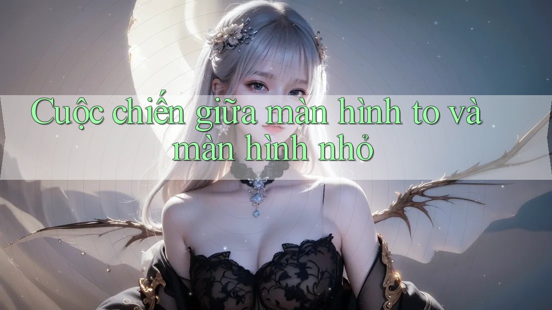 Cuộc chiến giữa màn hình to và màn hình nhỏ