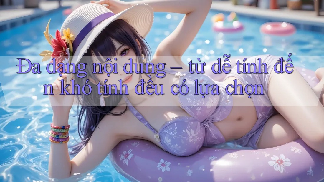 Đa dạng nội dung – từ dễ tính đến khó tính đều có lựa chọn Đa dạng nội dung – từ dễ tính đến khó tính đều có lựa chọn