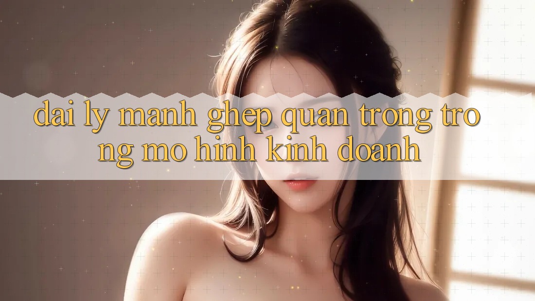 “Đại lý” – Mảnh Ghép Quan Trọng Trong Mô Hình Kinh Doanh