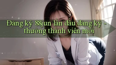 Đăng ký 88jun lần đầu đăng ký   thưởng thành viên mới