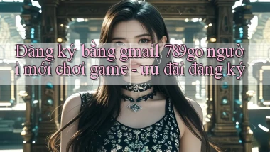 Đăng ký bằng gmail 789go người mới chơi game   ưu đãi đăng ký