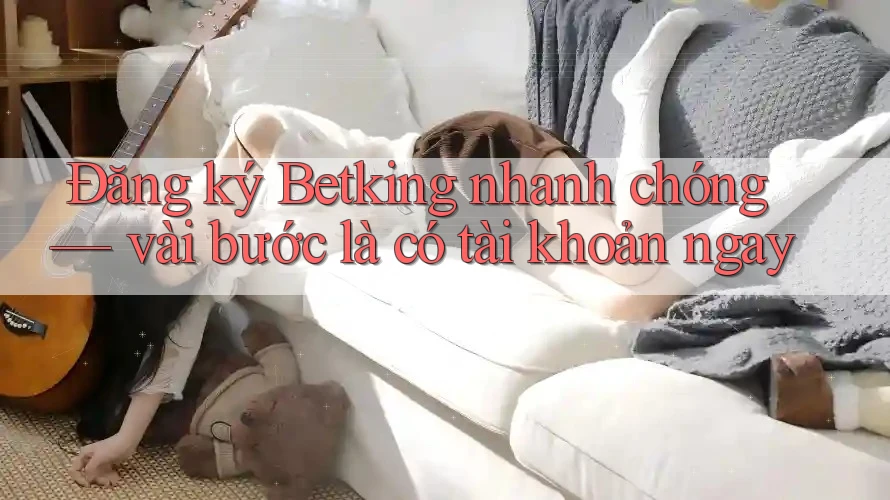 Đăng ký Betking nhanh chóng — vài bước là có tài khoản ngay Đăng ký Betking nhanh chóng — vài bước là có tài khoản ngay