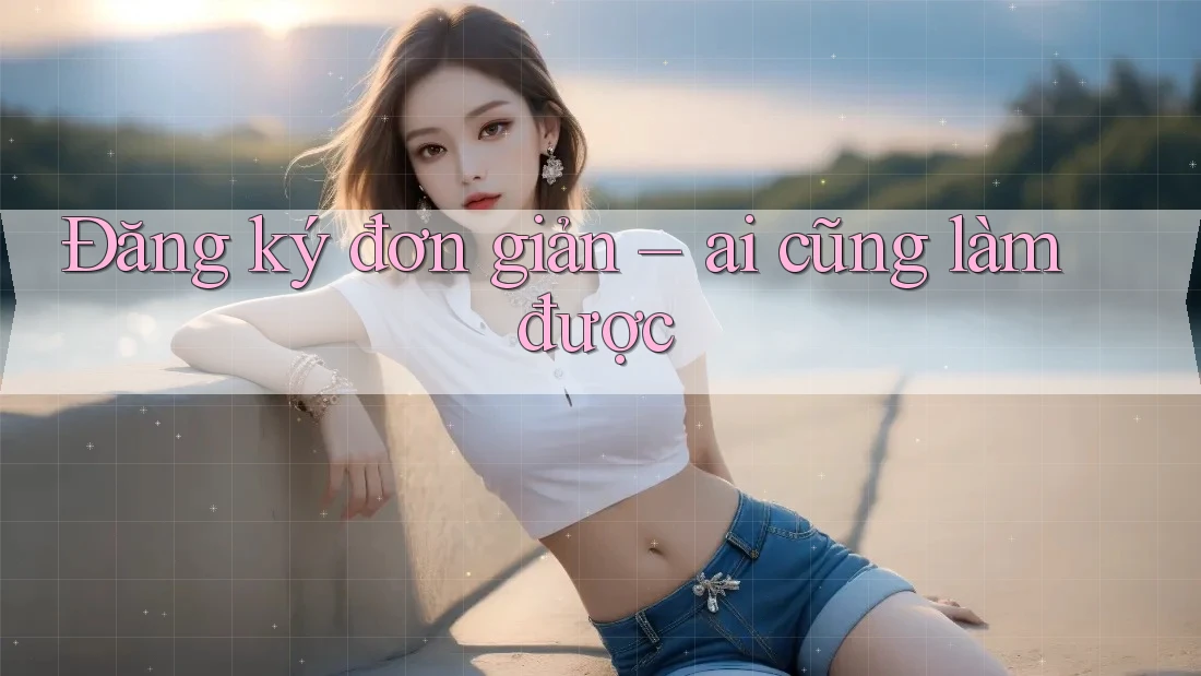 Đăng ký đơn giản, ai cũng làm được