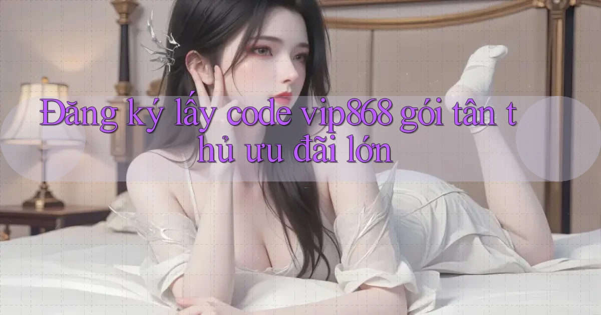 Đăng ký lấy code vip868 gói tân thủ ưu đãi lớn
