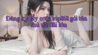 Đăng ký lấy code vip868 gói tân thủ ưu đãi lớn