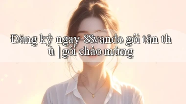 Đăng ký ngay 88vando gói tân thủ gói chào mừng