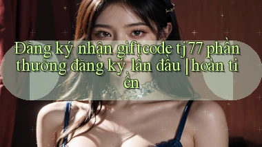 Đăng ký nhận giftcode tj77 phần thưởng đăng ký lần đầu hoàn tiền