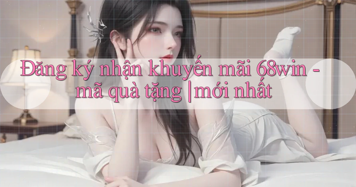 Đăng ký nhận khuyến mãi 68win   mã quà tặng mới nhất