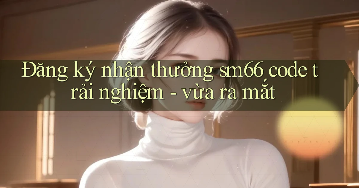 Đăng ký nhận thưởng sm66 code trải nghiệm   vừa ra mắt