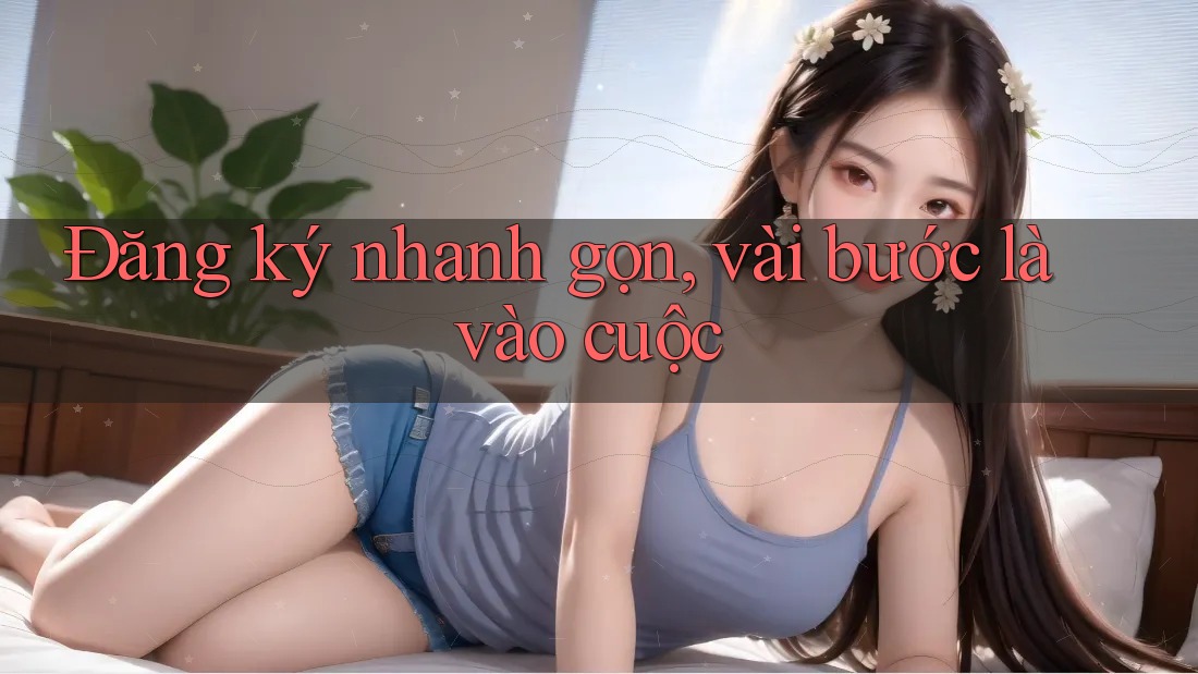 Đăng ký nhanh gọn, vài bước là vào cuộc
