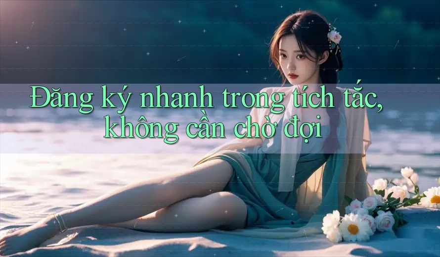 Đăng ký nhanh trong tích tắc, không cần chờ đợi