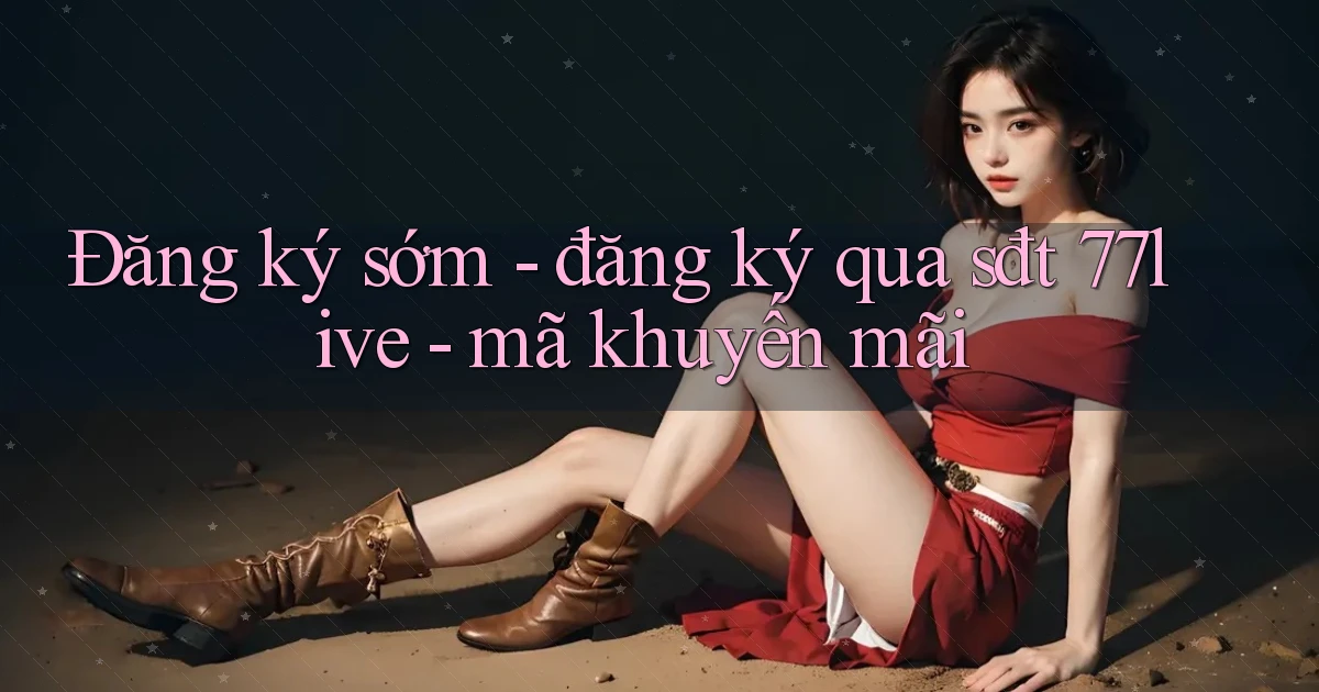 Đăng ký sớm   đăng ký qua sđt 77live   mã khuyến mãi