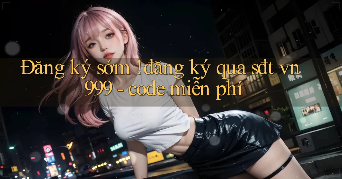 Đăng ký sớm ! đăng ký qua sđt vn999   code miễn phí