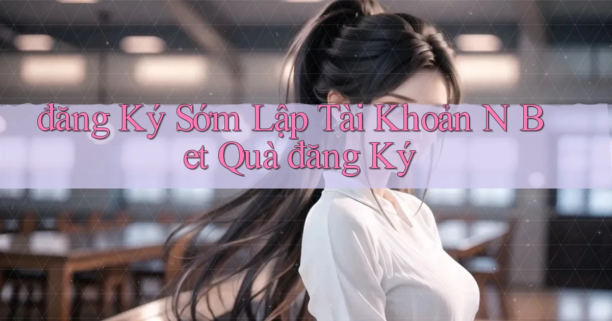 đăng ký sớm lập tài khoản n bet quà đăng ký