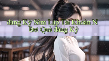 đăng ký sớm lập tài khoản n bet quà đăng ký