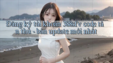 Đăng ký tài khoản 388sfv code tân thủ   bản update mới nhất