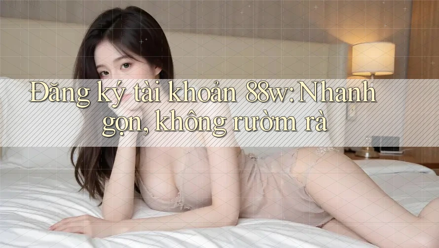 Đăng ký tài khoản 88w: Nhanh gọn, không rườm rà