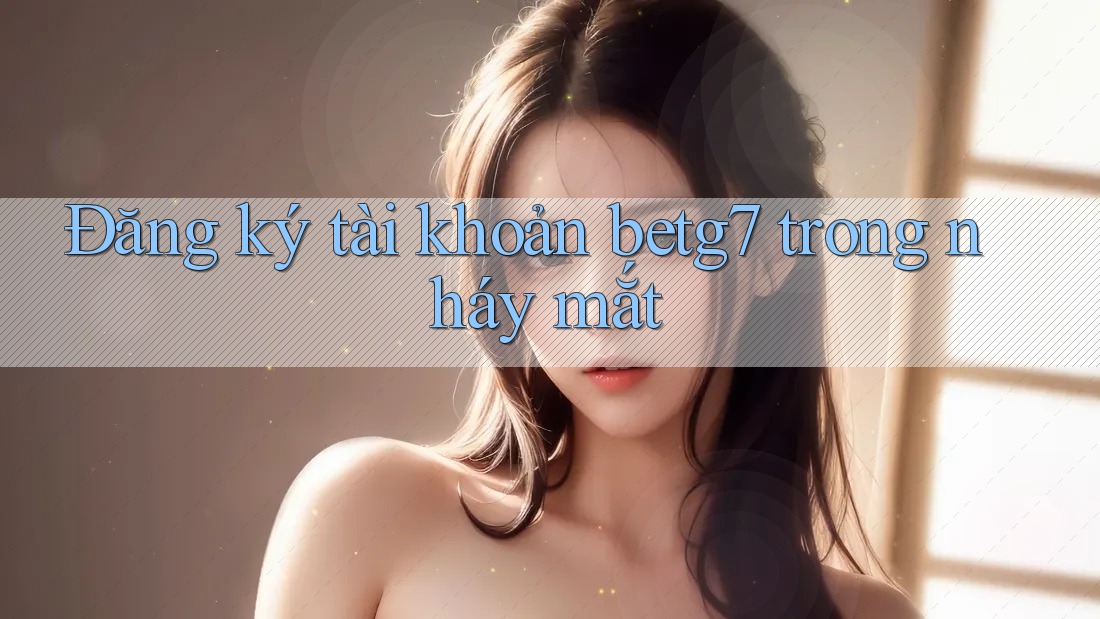 Đăng ký tài khoản betg7 trong nháy mắt