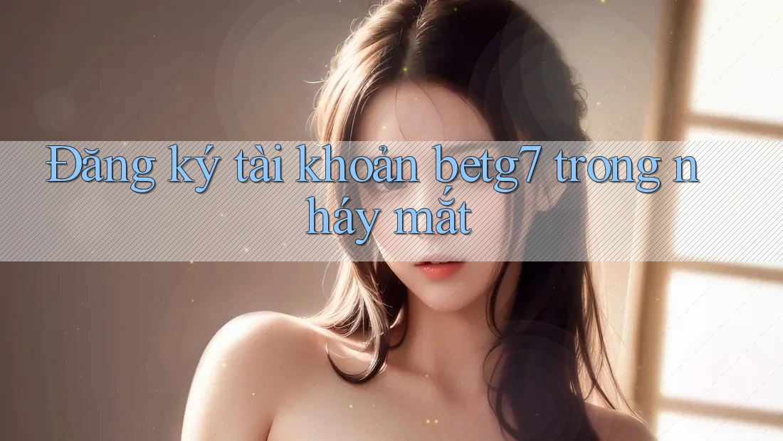 Đăng ký tài khoản betg7 trong nháy mắt