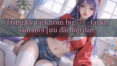 Đăng ký tài khoản big777   tài khoản mới ưu đãi hấp dẫn