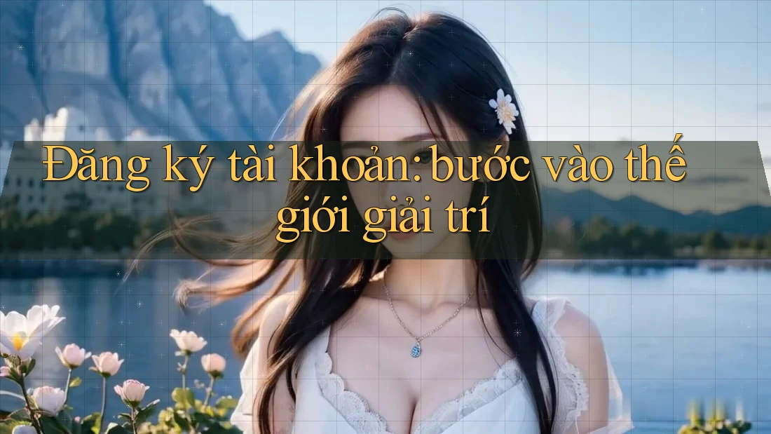 Đăng ký tài khoản: bước vào thế giới giải trí Đăng ký tài khoản: bước vào thế giới giải trí