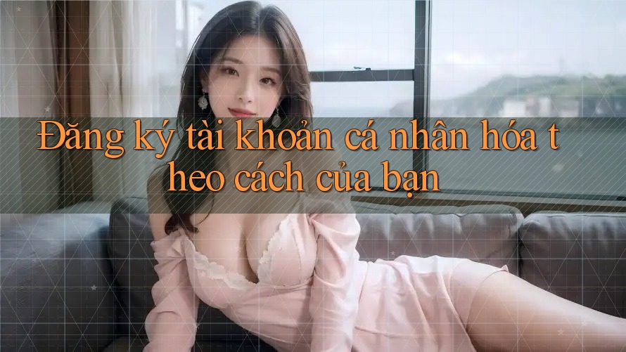 Đăng ký tài khoản cá nhân hóa theo cách của bạn Đăng ký tài khoản cá nhân hóa theo cách của bạn