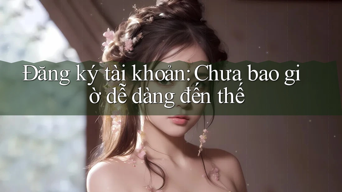 Đăng ký tài khoản: Chưa bao giờ dễ dàng đến thế Đăng ký tài khoản: Chưa bao giờ dễ dàng đến thế