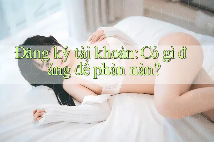 Đăng ký tài khoản: Có gì đáng để phàn nàn?