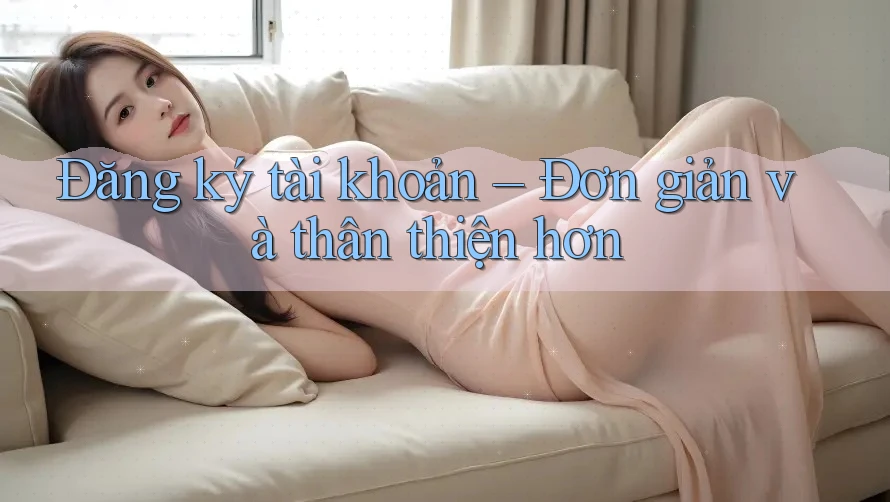 Đăng ký tài khoản – Đơn giản và thân thiện hơn Đăng ký tài khoản – Đơn giản và thân thiện hơn