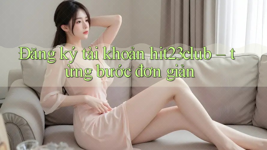 Đăng ký tài khoản hit23club – từng bước đơn giản Đăng ký tài khoản hit23club – từng bước đơn giản