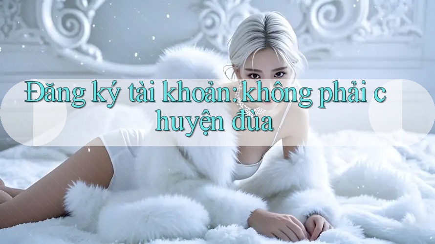 Đăng ký tài khoản: không phải chuyện đùa Đăng ký tài khoản: không phải chuyện đùa