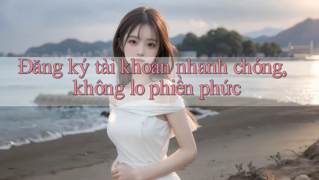 Đăng ký tài khoản nhanh chóng, không lo phiền phức