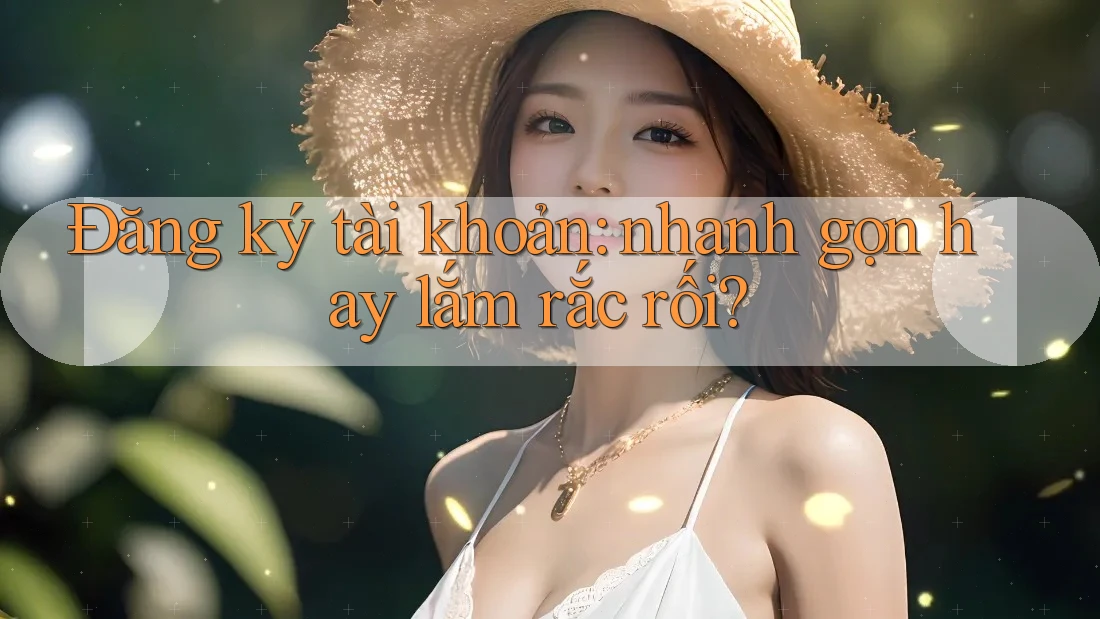 Đăng ký tài khoản: nhanh gọn hay lắm rắc rối?